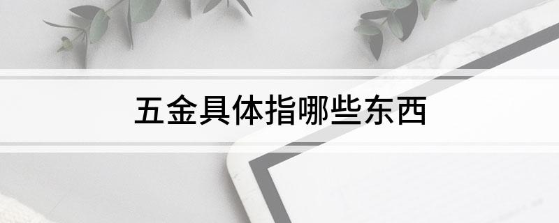 开云体育 开云官网五金具体指哪些东西