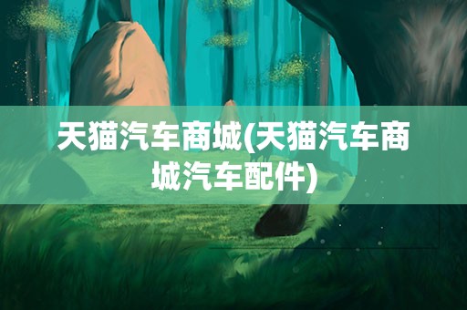 Kaiyun 开云天猫汽车商城(天猫汽车商城配件)